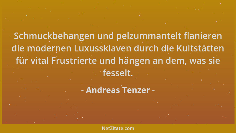 Andreas Tenzer - Schmuckbehangen und pelzummantelt flanieren die modernen Luxussklaven durch die Kultstätten für vital Frus...