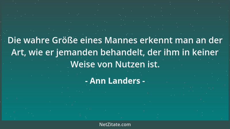 Ann Landers - Die wahre Größe eines Mannes erkennt man an der Art, wie er jemanden behandelt, der ihm in keiner Weise von N...