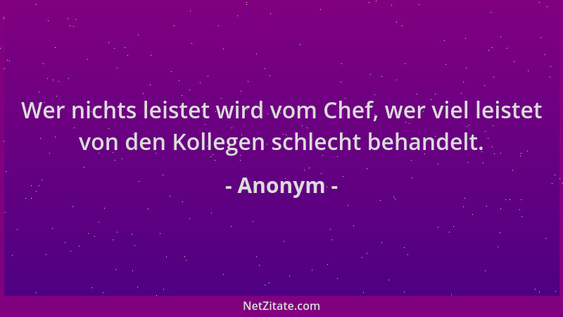 Anonym - Wer nichts leistet wird vom Chef, wer viel leistet von den Kollegen schlecht behandelt....