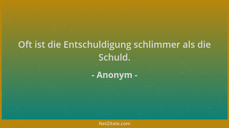 Anonym - Oft ist die Entschuldigung schlimmer als die Schuld....