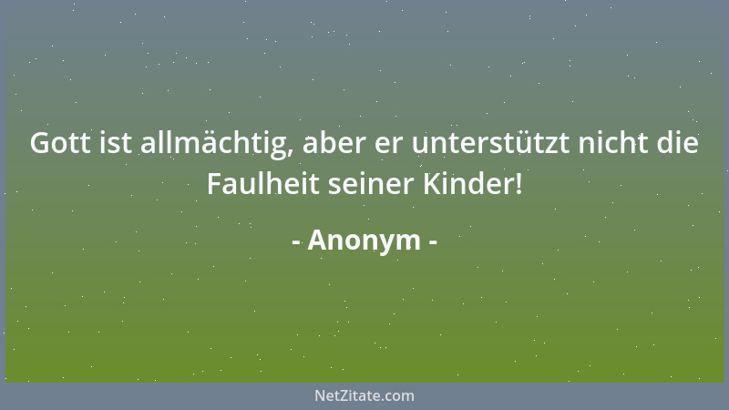 Anonym - Gott ist allmächtig, aber er unterstützt nicht die Faulheit seiner Kinder!...
