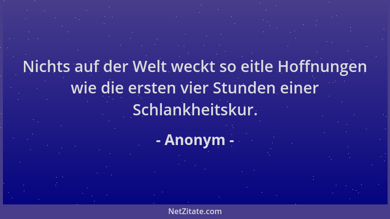 Anonym - Nichts auf der Welt weckt so eitle Hoffnungen wie die ersten vier Stunden einer Schlankheitskur....