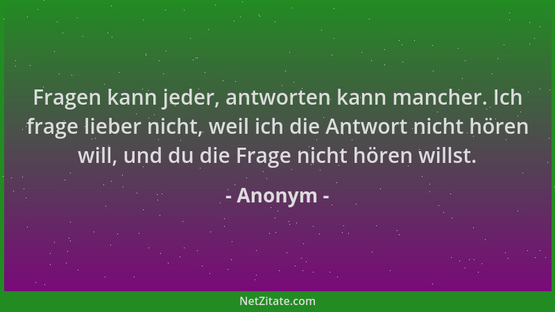 Anonym - Fragen kann jeder, antworten kann mancher. Ich frage lieber nicht, weil ich die Antwort nicht hören will, und du d...