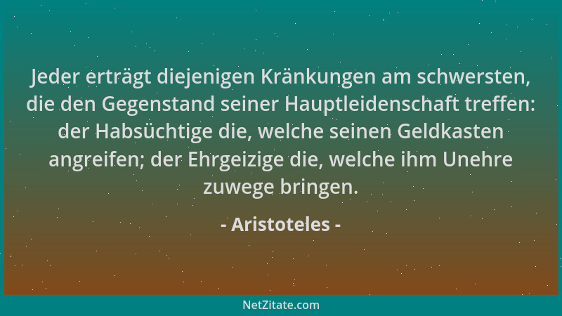 Aristoteles - Jeder erträgt diejenigen Kränkungen am schwersten, die den Gegenstand seiner Hauptleidenschaft treffen: der H...