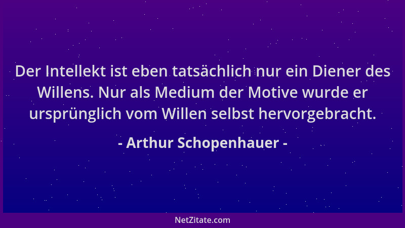 Arthur Schopenhauer - Der Intellekt ist eben tatsächlich nur ein Diener des Willens. Nur als Medium der Motive wurde er urs...