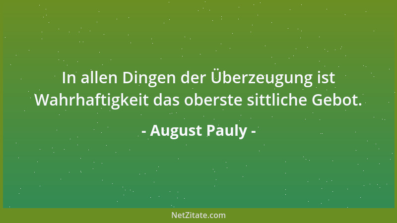 August Pauly - In allen Dingen der Überzeugung ist Wahrhaftigkeit das oberste sittliche Gebot....
