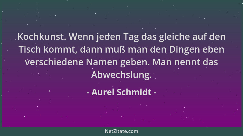 Aurel Schmidt - Kochkunst. Wenn jeden Tag das gleiche auf den Tisch kommt, dann muß man den Dingen eben verschiedene Namen...