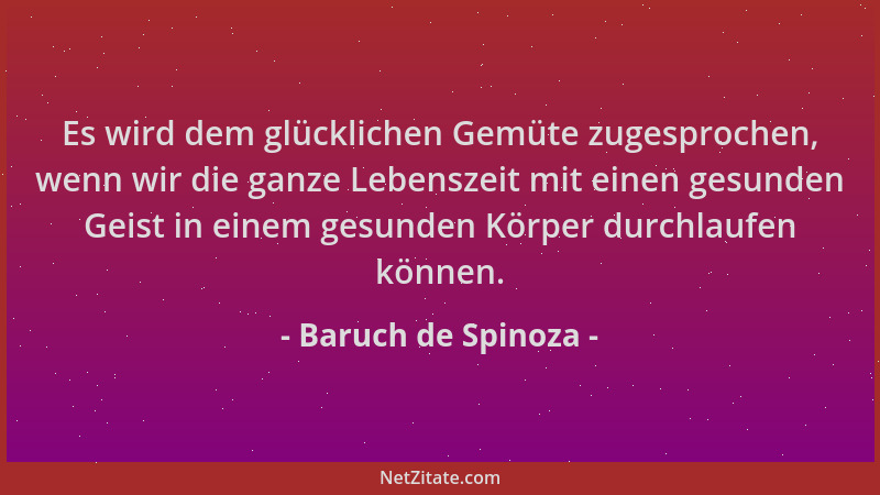 Baruch de Spinoza - Es wird dem glücklichen Gemüte zugesprochen, wenn wir die ganze Lebenszeit mit einen gesunden Geist in...