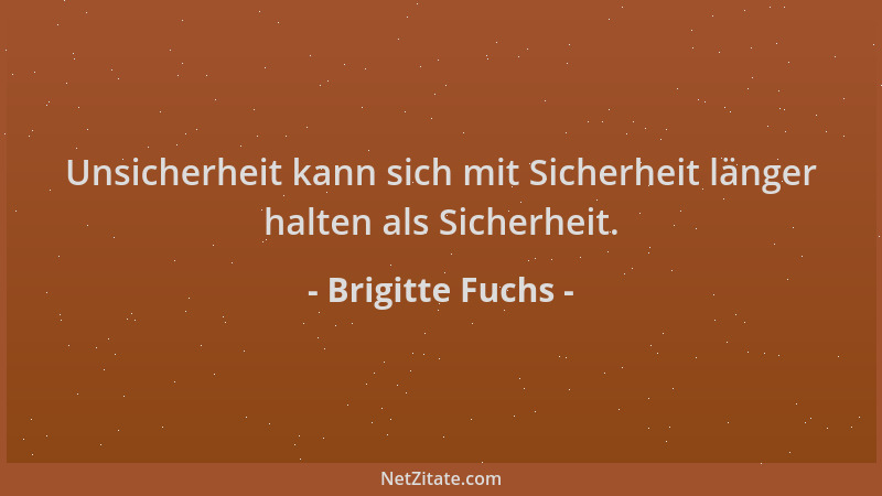 Brigitte Fuchs - Unsicherheit kann sich mit Sicherheit länger halten als Sicherheit....
