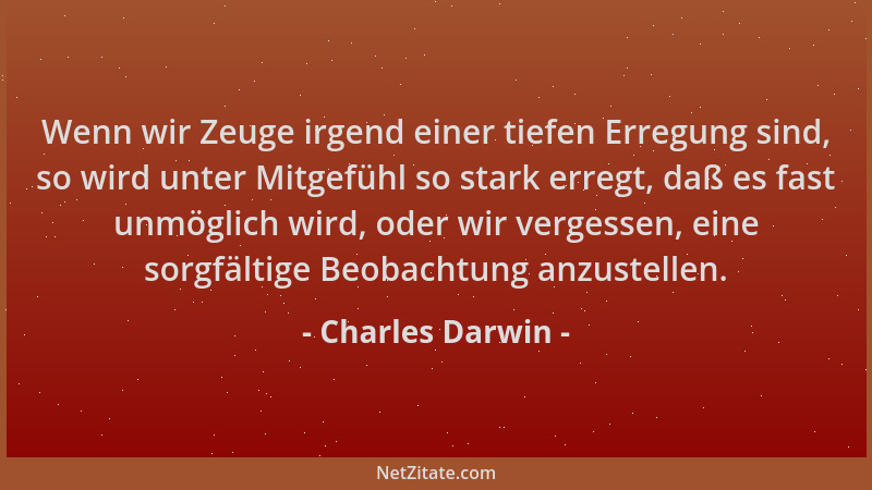 Charles Darwin - Wenn wir Zeuge irgend einer tiefen Erregung sind, so wird unter Mitgefühl so stark erregt, daß es fast unm...