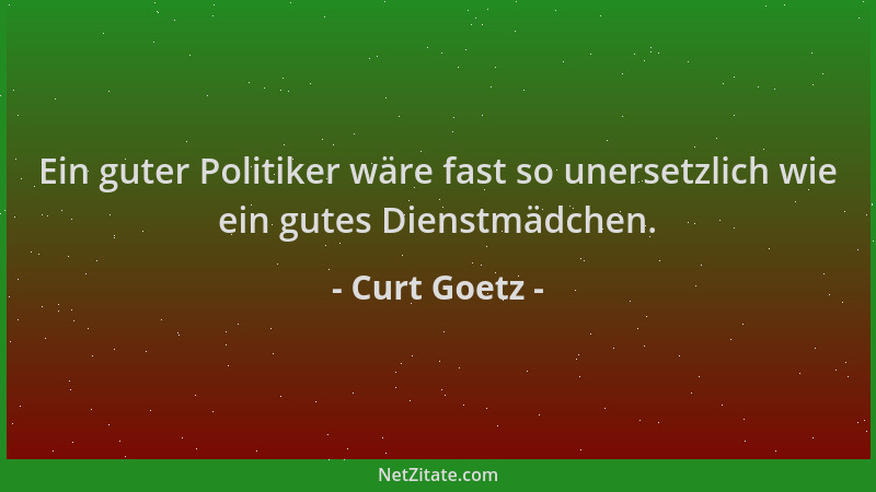 Curt Goetz - Ein guter Politiker wäre fast so unersetzlich wie ein gutes Dienstmädchen....