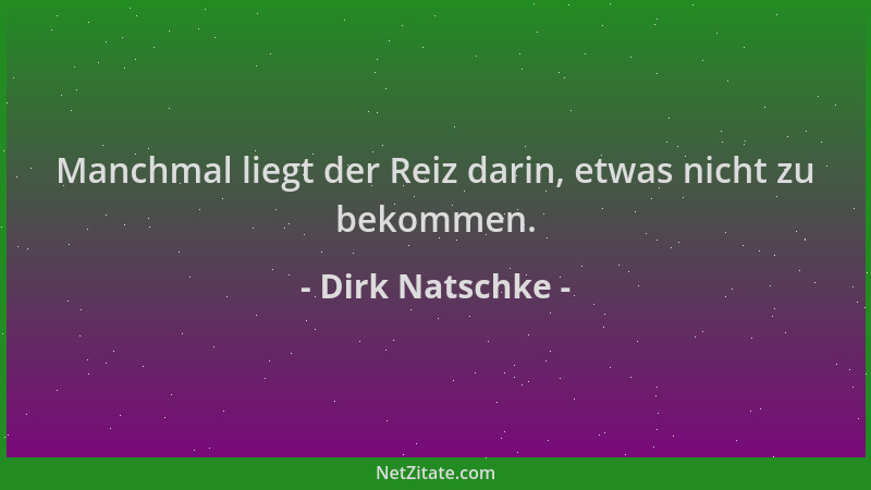 Dirk Natschke - Manchmal liegt der Reiz darin, etwas nicht zu bekommen....
