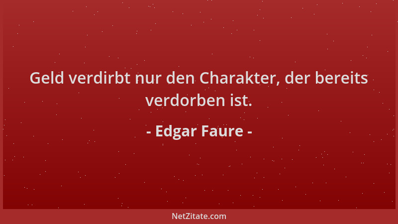 Edgar Faure - Geld verdirbt nur den Charakter, der bereits verdorben ist....