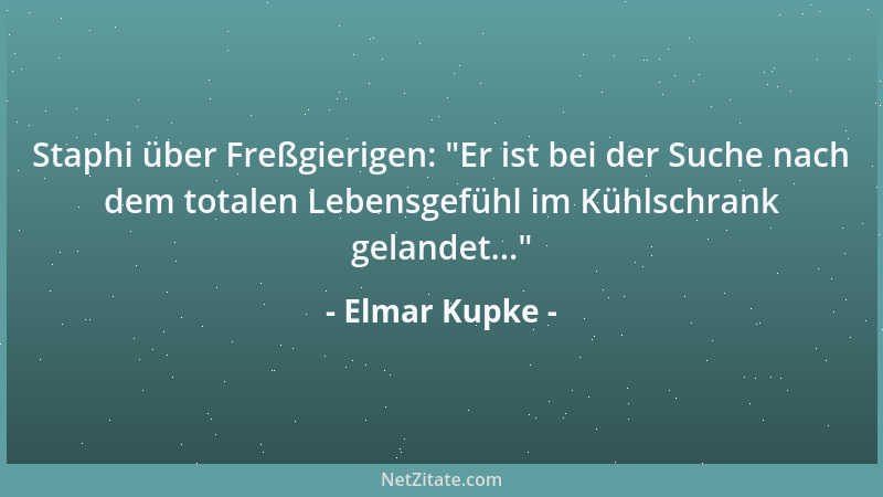 Elmar Kupke - Staphi über Freßgierigen:  "Er ist bei der Suche nach dem totalen Lebensgefühl im Kühlschrank gelandet... "...