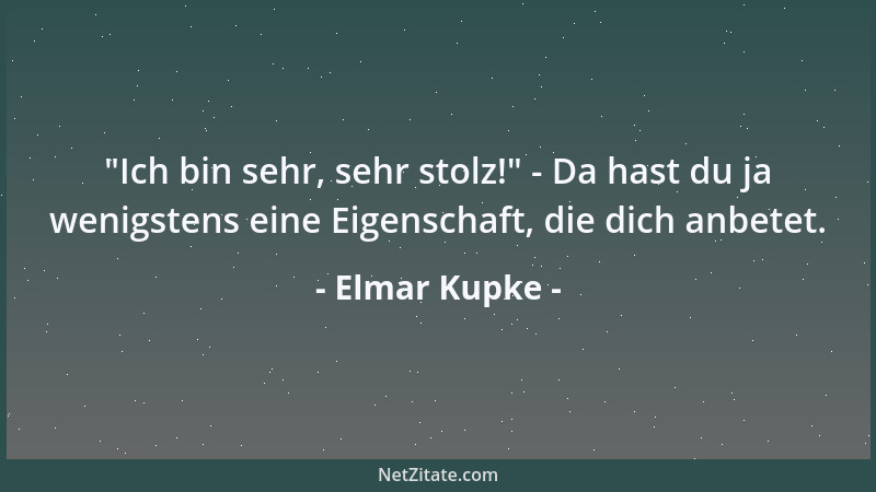 Elmar Kupke -  "Ich bin sehr, sehr stolz! " - Da hast du ja wenigstens eine Eigenschaft, die dich anbetet....