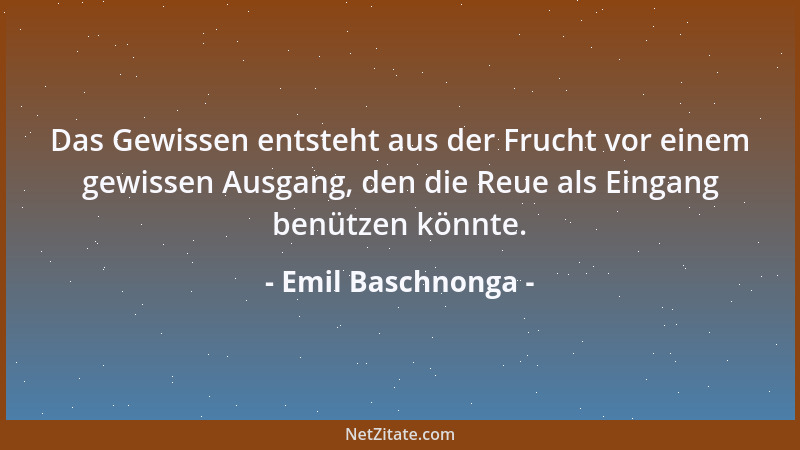 Emil Baschnonga - Das Gewissen entsteht aus der Frucht vor einem gewissen Ausgang, den die Reue als Eingang benützen könnte...