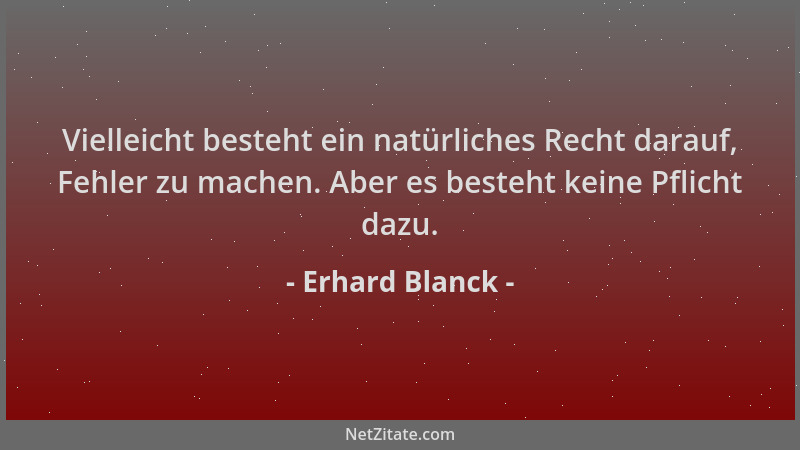 Erhard Blanck - Vielleicht besteht ein natürliches Recht darauf, Fehler zu machen. Aber es besteht keine Pflicht dazu....