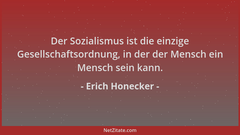 Erich Honecker - Der Sozialismus ist die einzige Gesellschaftsordnung, in der der Mensch ein Mensch sein kann....