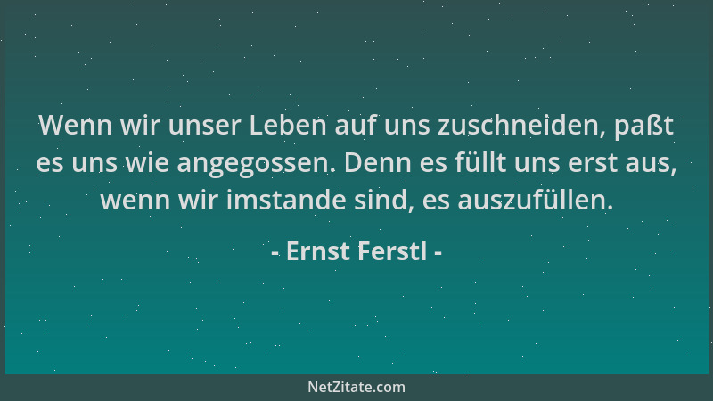 Ernst Ferstl - Wenn wir unser Leben auf uns zuschneiden, paßt es uns wie angegossen. Denn es füllt uns erst aus, wenn wir i...