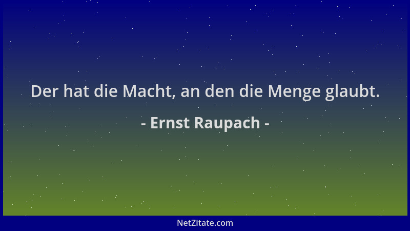 Ernst Raupach - Der hat die Macht, an den die Menge glaubt....