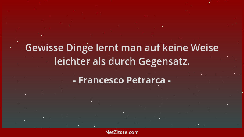 Francesco Petrarca - Gewisse Dinge lernt man auf keine Weise leichter als durch Gegensatz....