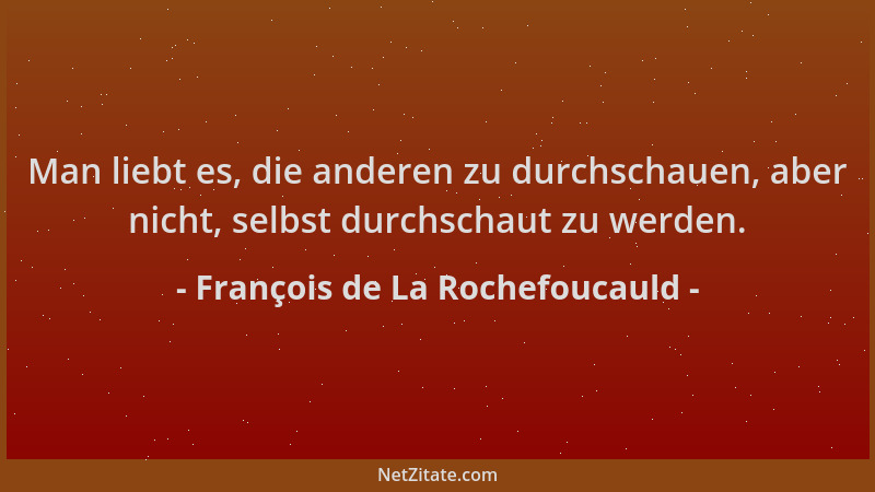 François de La Rochefoucauld - Man liebt es, die anderen zu durchschauen, aber nicht, selbst durchschaut zu werden....