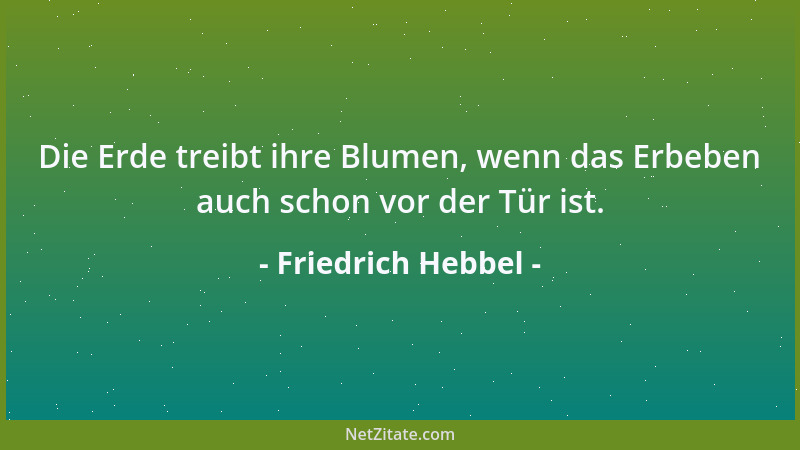 Friedrich Hebbel - Die Erde treibt ihre Blumen, wenn das Erbeben auch schon vor der Tür ist....