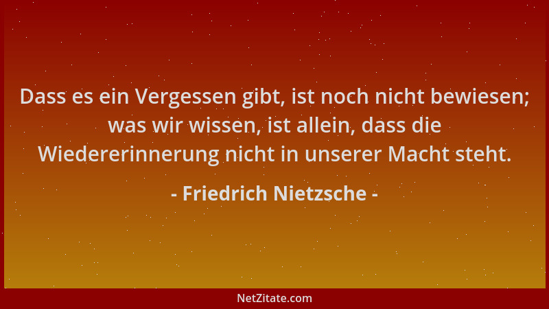 Friedrich Nietzsche - Dass es ein Vergessen gibt, ist noch nicht bewiesen; was wir wissen, ist allein, dass die Wiedererinn...