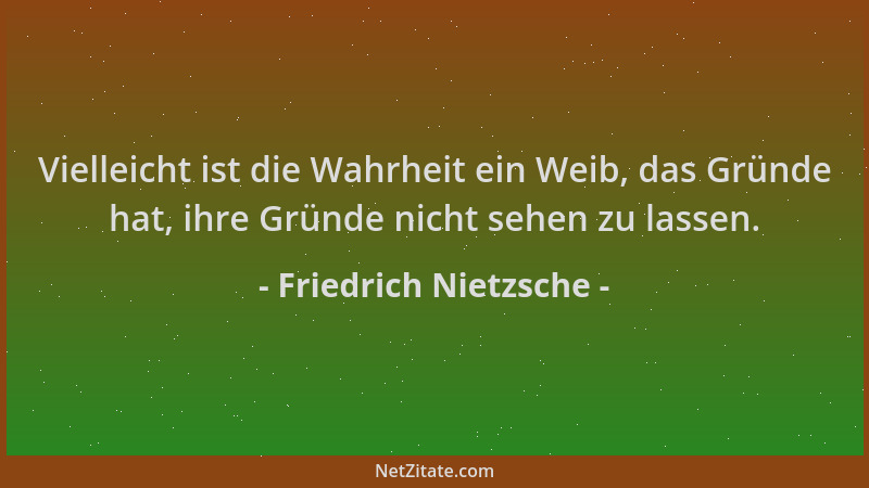Friedrich Nietzsche - Vielleicht ist die Wahrheit ein Weib, das Gründe hat, ihre Gründe nicht sehen zu lassen....