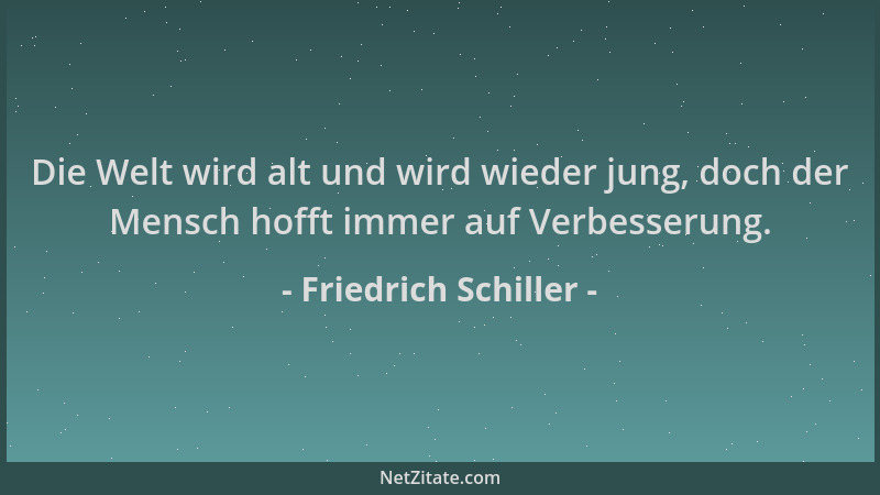 Friedrich Schiller - Die Welt wird alt und wird wieder jung, doch der Mensch hofft immer auf Verbesserung....