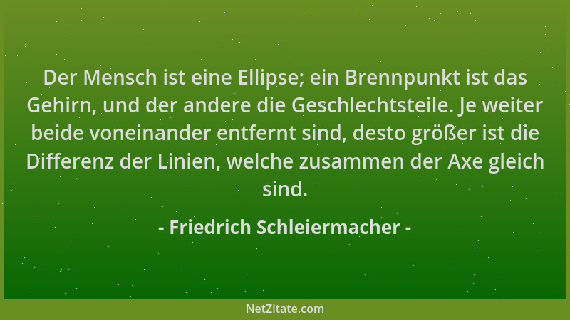Friedrich Schleiermacher - Der Mensch ist eine Ellipse; ein Brennpunkt ist das Gehirn, und der andere die Geschlechtsteile....