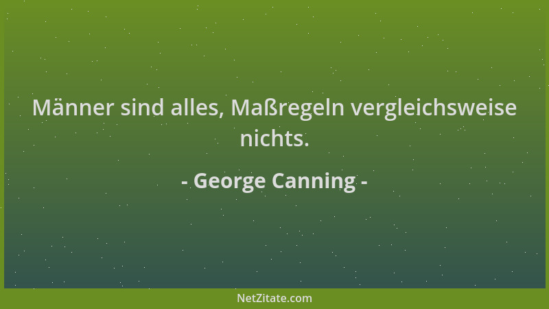 George Canning - Männer sind alles, Maßregeln vergleichsweise nichts....