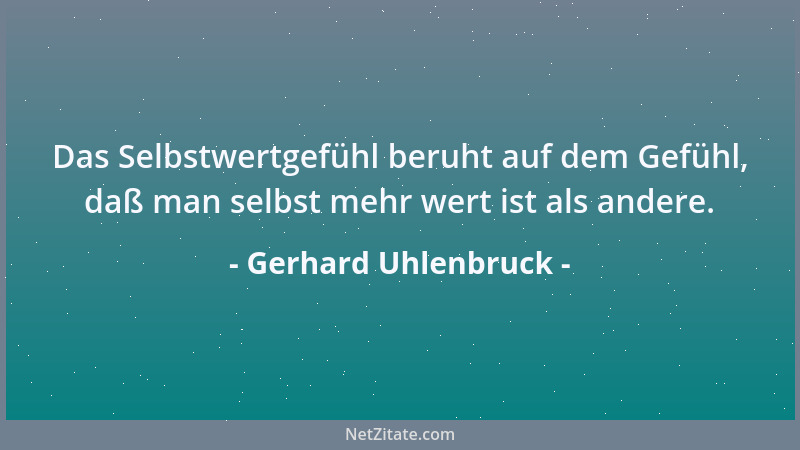 Gerhard Uhlenbruck - Das Selbstwertgefühl beruht auf dem Gefühl, daß man selbst mehr wert ist als andere....