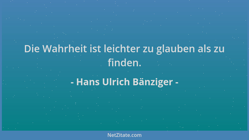 Hans Ulrich Bänziger - Die Wahrheit ist leichter zu glauben als zu finden....