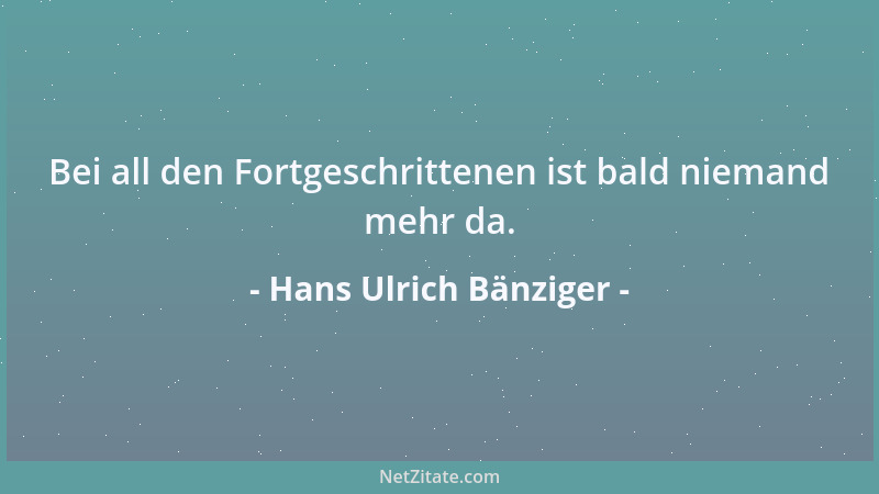 Hans Ulrich Bänziger - Bei all den Fortgeschrittenen ist bald niemand mehr da....