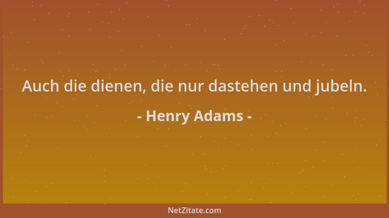 Henry Adams - Auch die dienen, die nur dastehen und jubeln....