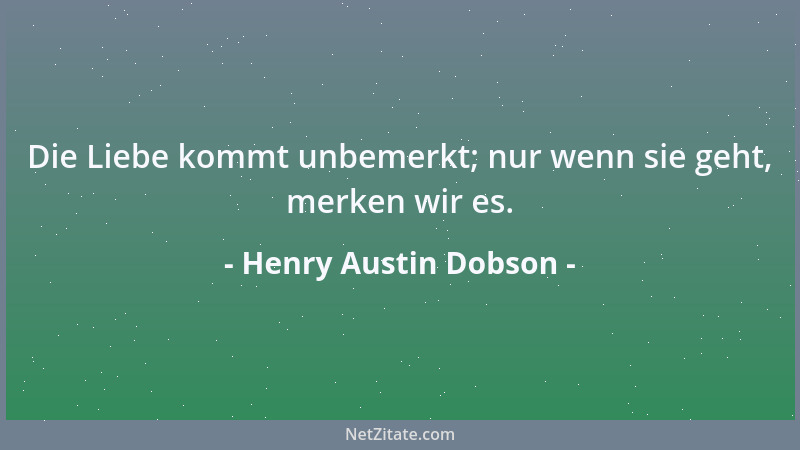 Henry Austin Dobson - Die Liebe kommt unbemerkt; nur wenn sie geht, merken wir es....