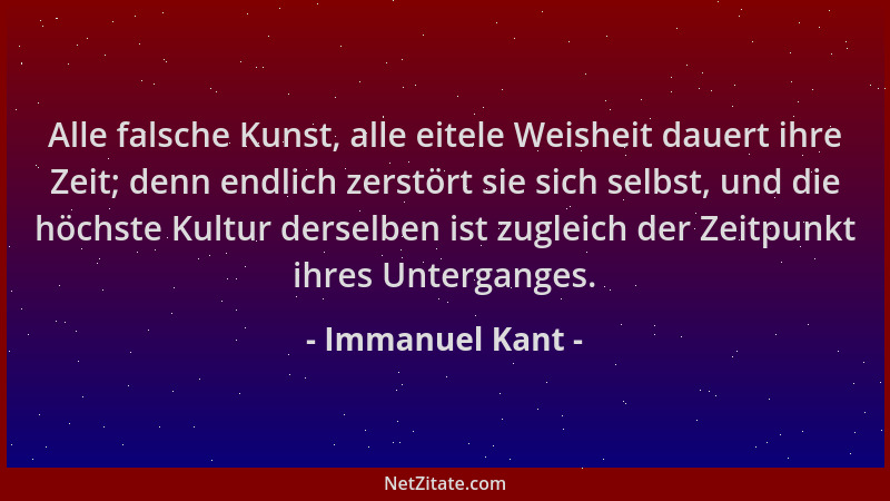 Immanuel Kant - Alle falsche Kunst, alle eitele Weisheit dauert ihre Zeit; denn endlich zerstört sie sich selbst, und die h...