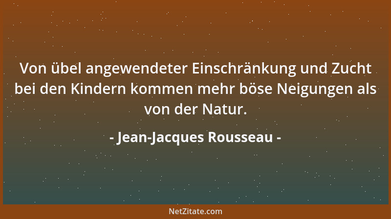 Jean-Jacques Rousseau - Von übel angewendeter Einschränkung und Zucht bei den Kindern kommen mehr böse Neigungen als von de...