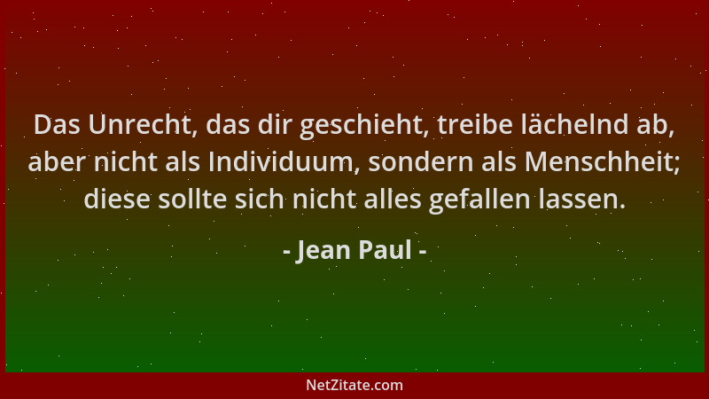 Jean Paul - Das Unrecht, das dir geschieht, treibe lächelnd ab, aber nicht als Individuum, sondern als Menschheit; diese so...