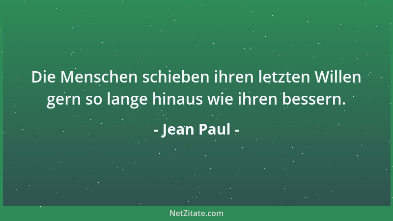 Jean Paul - Die Menschen schieben ihren letzten Willen gern so lange hinaus wie ihren bessern....