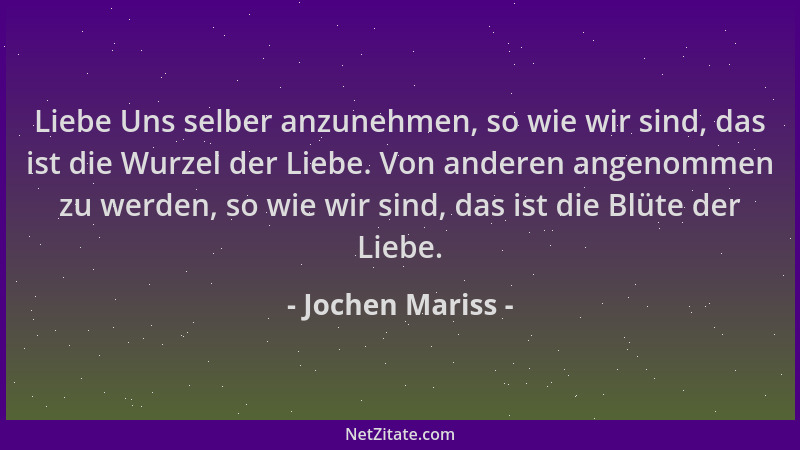 Jochen Mariss - Liebe Uns selber anzunehmen, so wie wir sind, das ist die Wurzel der Liebe. Von anderen angenommen zu werde...