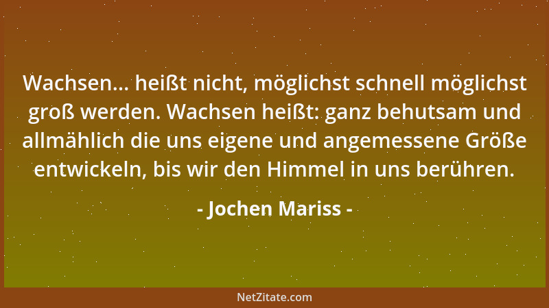 Jochen Mariss - Wachsen... heißt nicht, möglichst schnell möglichst groß werden. Wachsen heißt: ganz behutsam und allmählic...