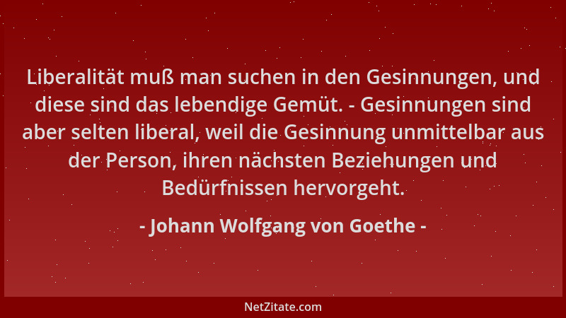 Johann Wolfgang von Goethe - Liberalität muß man suchen in den Gesinnungen, und diese sind das lebendige Gemüt. - Gesinnung...