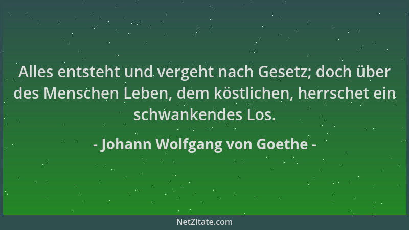 Johann Wolfgang von Goethe - Alles entsteht und vergeht nach Gesetz; doch über des Menschen Leben, dem köstlichen, herrsche...