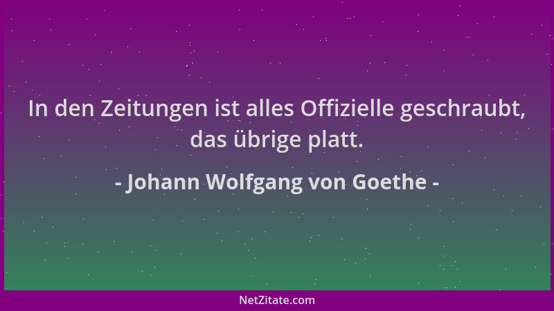 Johann Wolfgang von Goethe - In den Zeitungen ist alles Offizielle geschraubt, das übrige platt....