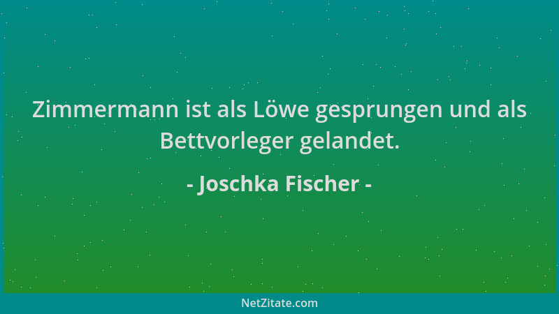 Joschka Fischer - Zimmermann ist als Löwe gesprungen und als Bettvorleger gelandet....