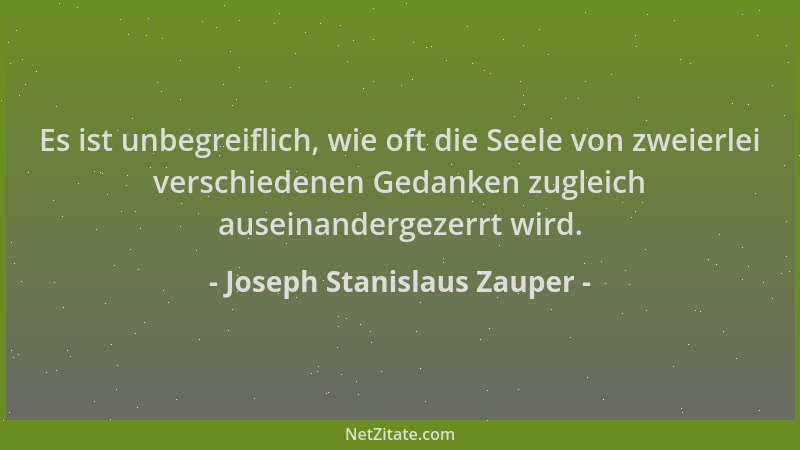 Joseph Stanislaus Zauper - Es ist unbegreiflich, wie oft die Seele von zweierlei verschiedenen Gedanken zugleich auseinande...