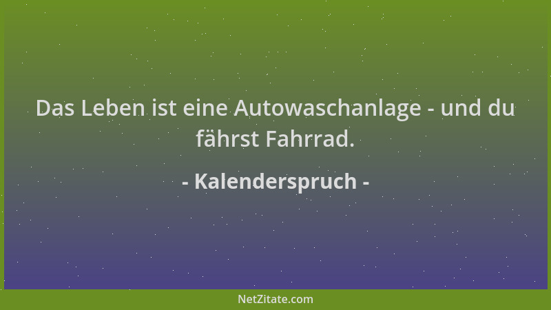 Kalenderspruch - Das Leben ist eine Autowaschanlage - und du fährst Fahrrad....