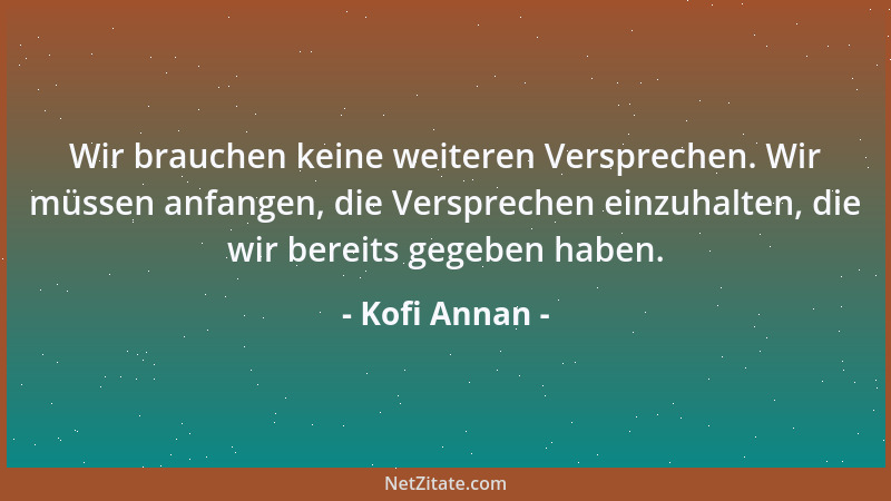 Kofi Annan - Wir brauchen keine weiteren Versprechen. Wir müssen anfangen, die Versprechen einzuhalten, die wir bereits geg...